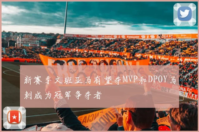 新赛季文班亚马有望夺MVP和DPOY马刺成为冠军争夺者