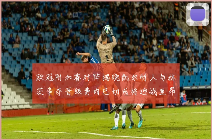 欧冠附加赛对阵揭晓凯尔特人与林茨争夺晋级费内巴切或将迎战里昂