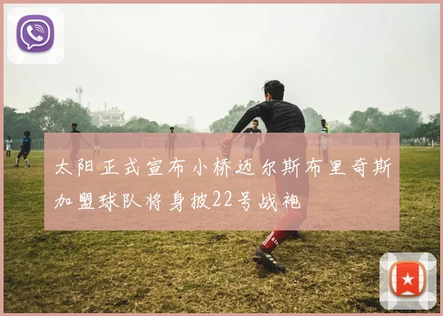 太阳正式宣布小桥迈尔斯布里奇斯加盟球队将身披22号战袍