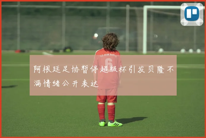 阿根廷足协暂停超级杯引发贝隆不满情绪公开表达