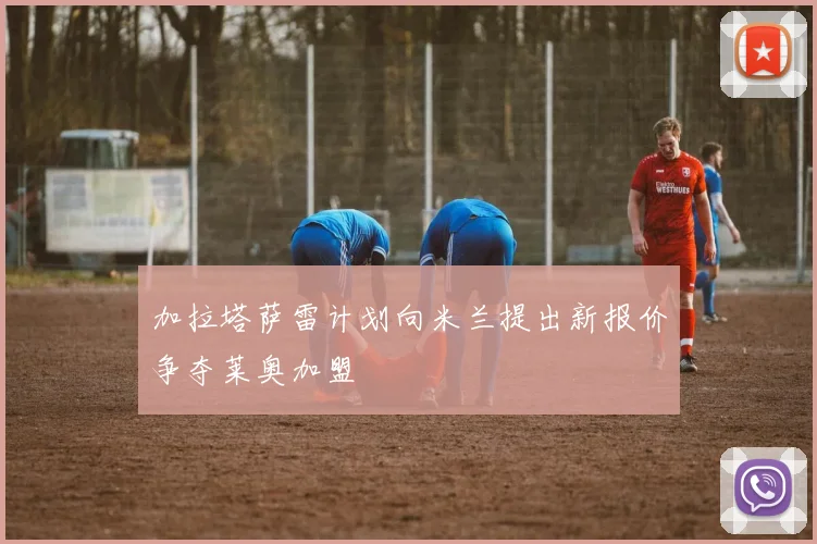 加拉塔萨雷计划向米兰提出新报价争夺莱奥加盟