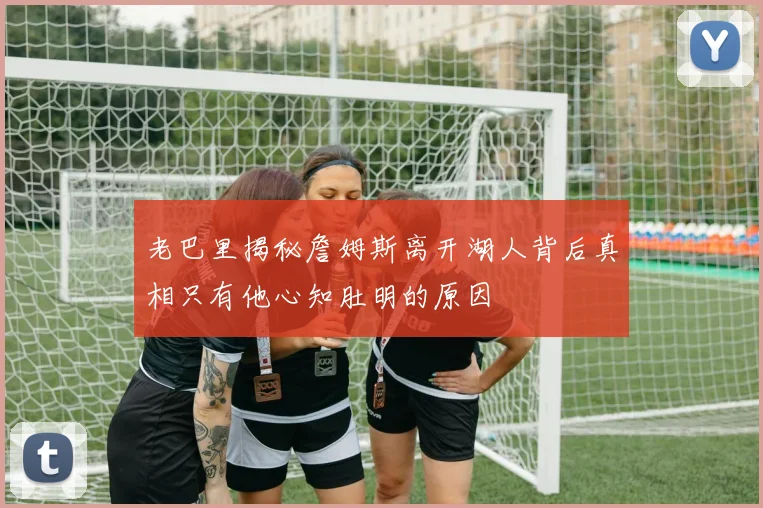 老巴里揭秘詹姆斯离开湖人背后真相只有他心知肚明的原因