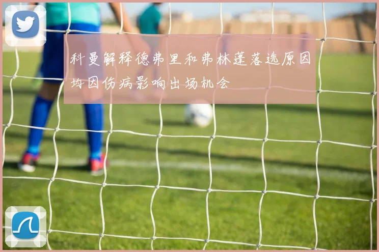 科曼解释德弗里和弗林蓬落选原因均因伤病影响出场机会