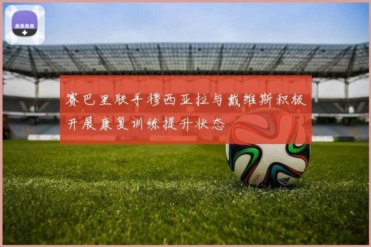 赛巴里联手穆西亚拉与戴维斯积极开展康复训练提升状态