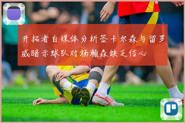 开拓者自媒体分析签卡尔森与留罗威暗示球队对杨瀚森缺乏信心