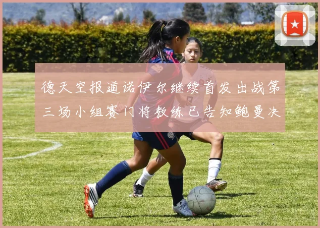 德天空报道诺伊尔继续首发出战第三场小组赛门将教练已告知鲍曼决定