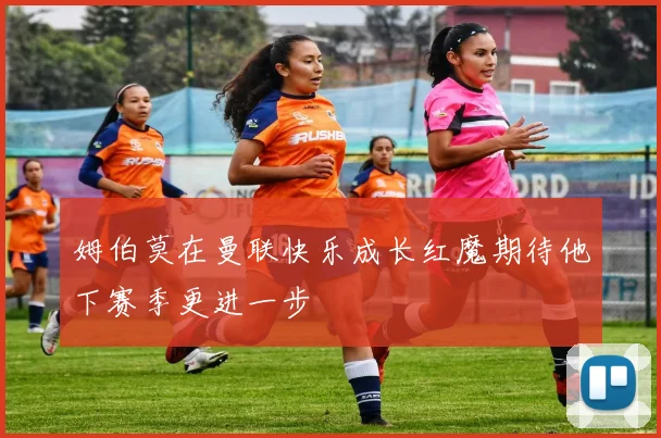 姆伯莫在曼联快乐成长红魔期待他下赛季更进一步