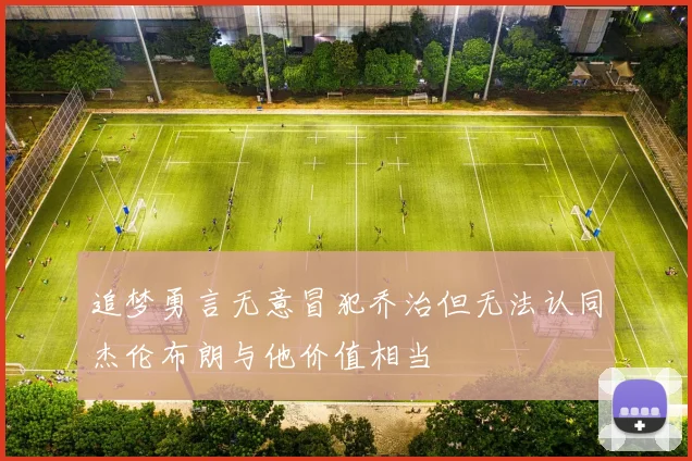 追梦勇言无意冒犯乔治但无法认同杰伦布朗与他价值相当