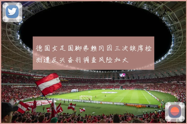 德国女足国脚弗赖冈因三次缺席检测遭反兴奋剂调查风险加大