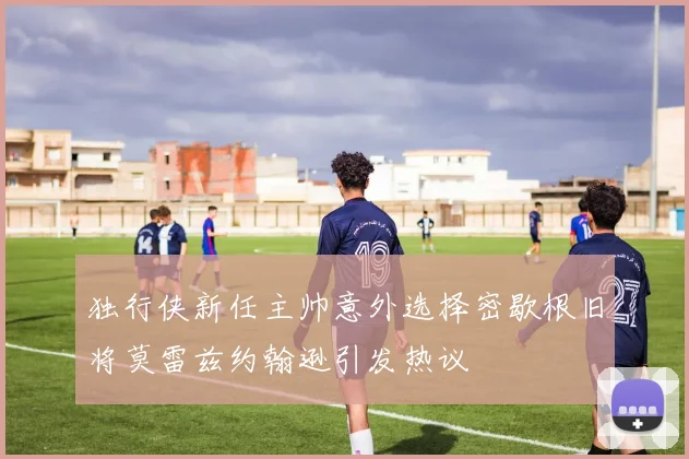独行侠新任主帅意外选择密歇根旧将莫雷兹约翰逊引发热议