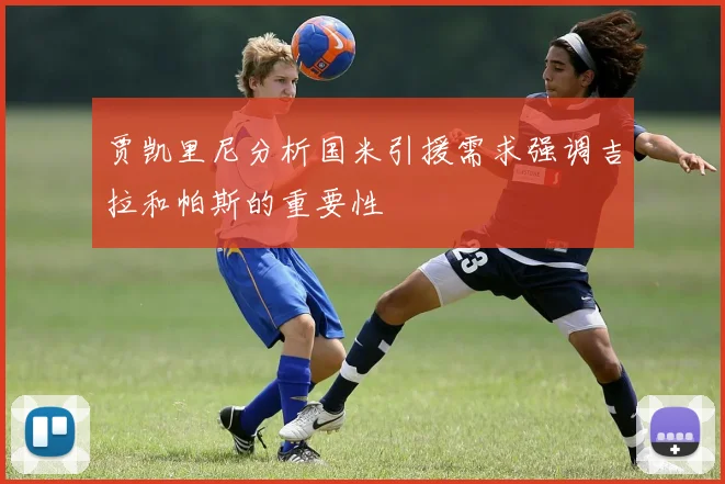 贾凯里尼分析国米引援需求强调吉拉和帕斯的重要性