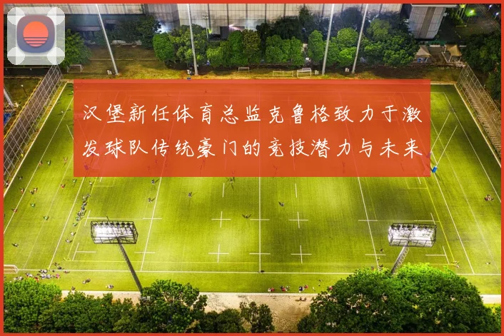 汉堡新任体育总监克鲁格致力于激发球队传统豪门的竞技潜力与未来发展