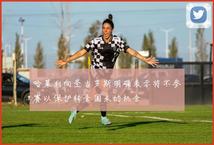 哈莱利向圣吉罗斯明确表示将不参赛以保护转会国米的机会