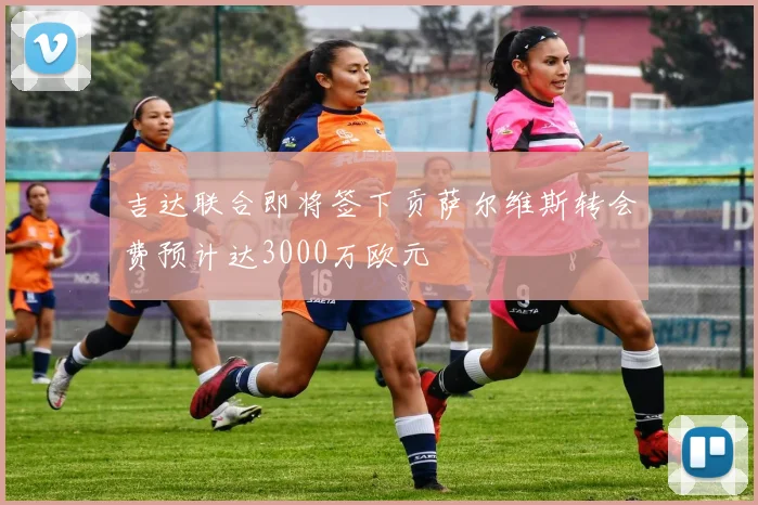 吉达联合即将签下贡萨尔维斯转会费预计达3000万欧元