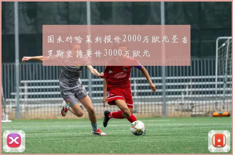 国米对哈莱利报价2000万欧元圣吉罗斯坚持要价3000万欧元