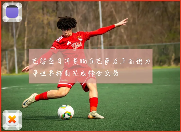 巴黎圣日耳曼瞄准巴萨后卫孔德力争世界杯前完成转会交易