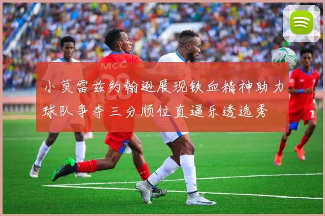 小莫雷兹约翰逊展现铁血精神助力球队争夺三分顺位直逼乐透选秀