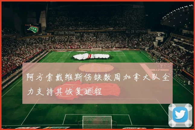 阿方索戴维斯伤缺数周加拿大队全力支持其恢复进程