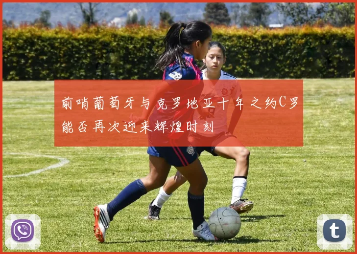 前哨葡萄牙与克罗地亚十年之约C罗能否再次迎来辉煌时刻