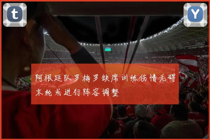 阿根廷队罗梅罗缺席训练伤情无碍末轮或进行阵容调整