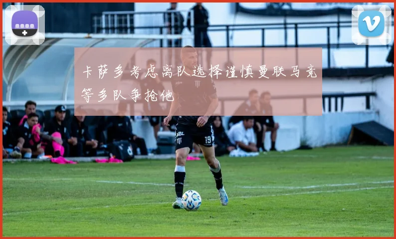卡萨多考虑离队选择谨慎曼联马竞等多队争抢他